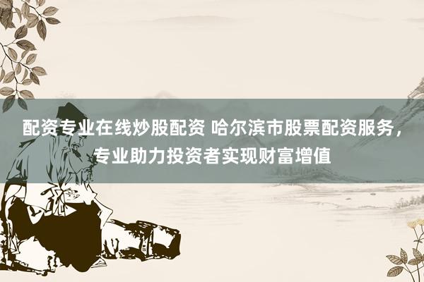 配资专业在线炒股配资 哈尔滨市股票配资服务，专业助力投资者实现财富增值