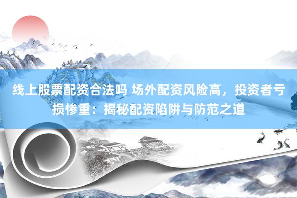 线上股票配资合法吗 场外配资风险高，投资者亏损惨重：揭秘配资陷阱与防范之道