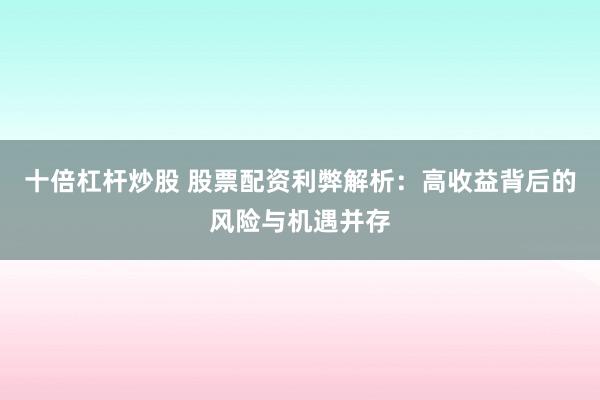 十倍杠杆炒股 股票配资利弊解析:高收益背后的风险与机遇并存