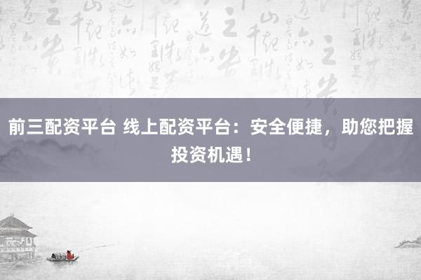 前三配资平台 线上配资平台：安全便捷，助您把握投资机遇！