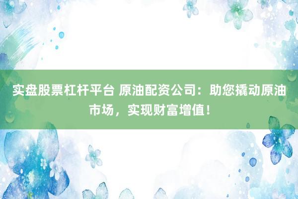 实盘股票杠杆平台 原油配资公司：助您撬动原油市场，实现财富增值！