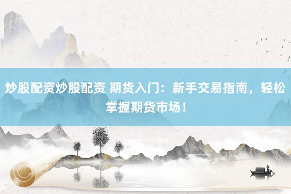 炒股配资炒股配资 期货入门：新手交易指南，轻松掌握期货市场！