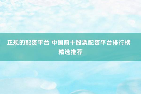 正规的配资平台 中国前十股票配资平台排行榜  精选推荐