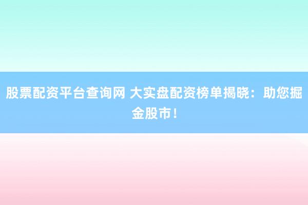 股票配资平台查询网 大实盘配资榜单揭晓：助您掘金股市！