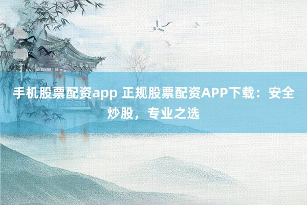 手机股票配资app 正规股票配资APP下载：安全炒股，专业之选