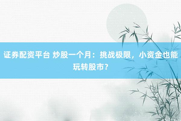 证券配资平台 炒股一个月：挑战极限，小资金也能玩转股市？