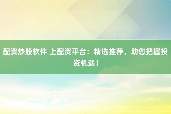配资炒股软件 上配资平台：精选推荐，助您把握投资机遇！